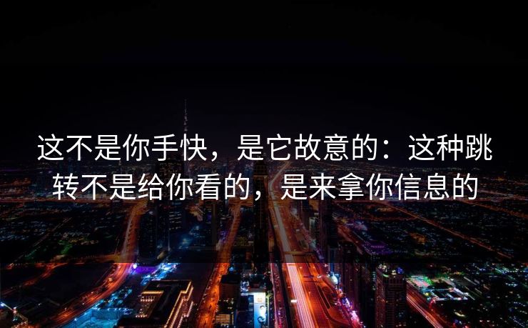 这不是你手快，是它故意的：这种跳转不是给你看的，是来拿你信息的