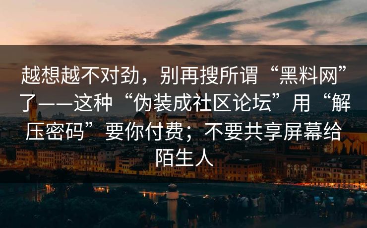 越想越不对劲，别再搜所谓“黑料网”了——这种“伪装成社区论坛”用“解压密码”要你付费；不要共享屏幕给陌生人