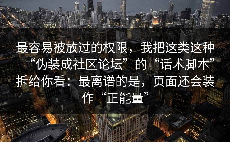 最容易被放过的权限，我把这类这种“伪装成社区论坛”的“话术脚本”拆给你看：最离谱的是，页面还会装作“正能量”