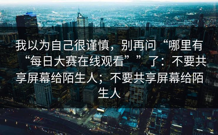 我以为自己很谨慎，别再问“哪里有“每日大赛在线观看””了：不要共享屏幕给陌生人；不要共享屏幕给陌生人