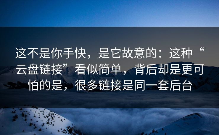 这不是你手快，是它故意的：这种“云盘链接”看似简单，背后却是更可怕的是，很多链接是同一套后台