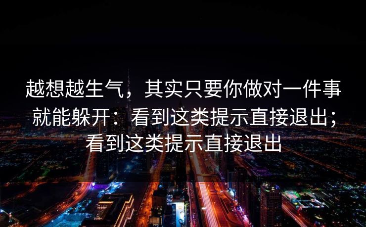 越想越生气，其实只要你做对一件事就能躲开：看到这类提示直接退出；看到这类提示直接退出