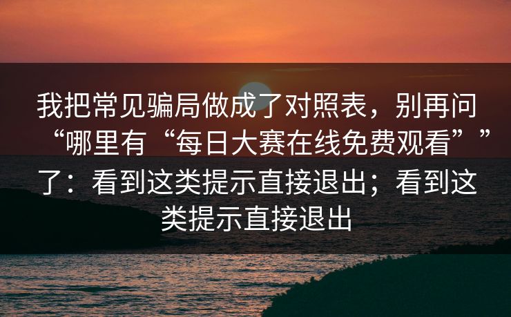 我把常见骗局做成了对照表，别再问“哪里有“每日大赛在线免费观看””了：看到这类提示直接退出；看到这类提示直接退出