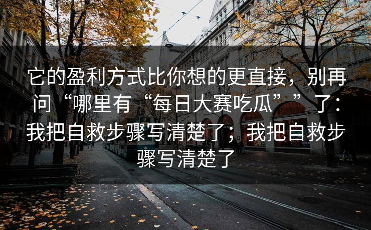它的盈利方式比你想的更直接，别再问“哪里有“每日大赛吃瓜””了：我把自救步骤写清楚了；我把自救步骤写清楚了