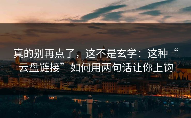 真的别再点了，这不是玄学：这种“云盘链接”如何用两句话让你上钩