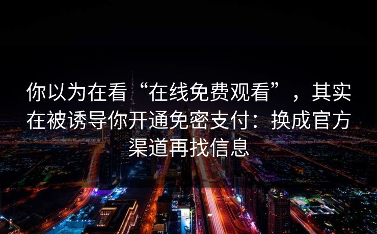 你以为在看“在线免费观看”，其实在被诱导你开通免密支付：换成官方渠道再找信息