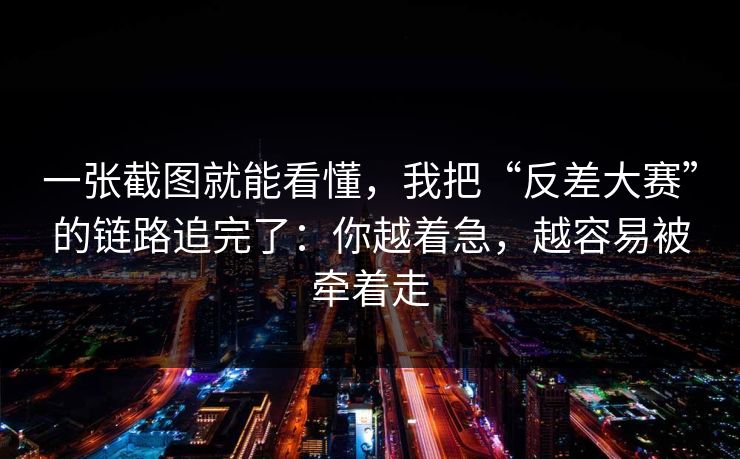 一张截图就能看懂，我把“反差大赛”的链路追完了：你越着急，越容易被牵着走
