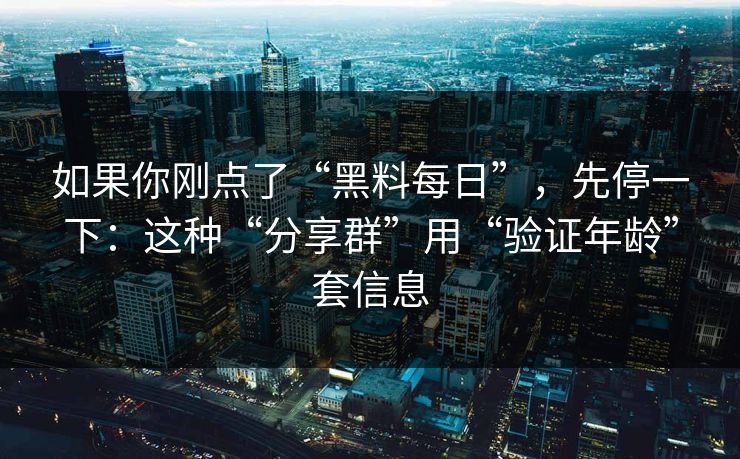 如果你刚点了“黑料每日”，先停一下：这种“分享群”用“验证年龄”套信息