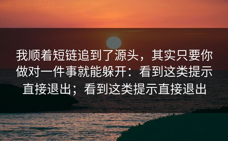 我顺着短链追到了源头，其实只要你做对一件事就能躲开：看到这类提示直接退出；看到这类提示直接退出