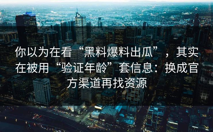 你以为在看“黑料爆料出瓜”，其实在被用“验证年龄”套信息：换成官方渠道再找资源