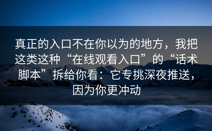 真正的入口不在你以为的地方，我把这类这种“在线观看入口”的“话术脚本”拆给你看：它专挑深夜推送，因为你更冲动