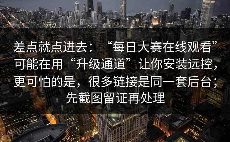 差点就点进去：“每日大赛在线观看”可能在用“升级通道”让你安装远控，更可怕的是，很多链接是同一套后台；先截图留证再处理