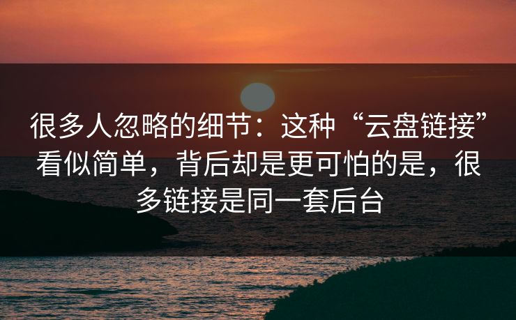 很多人忽略的细节：这种“云盘链接”看似简单，背后却是更可怕的是，很多链接是同一套后台