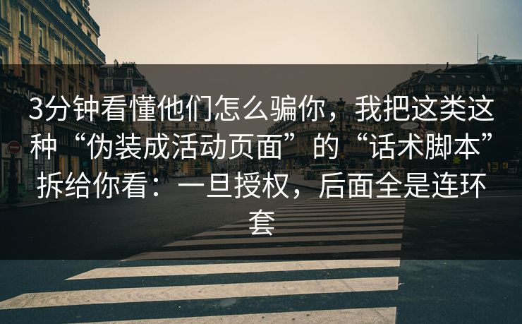 3分钟看懂他们怎么骗你，我把这类这种“伪装成活动页面”的“话术脚本”拆给你看：一旦授权，后面全是连环套