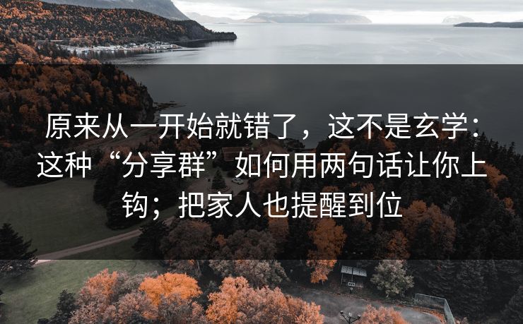 原来从一开始就错了，这不是玄学：这种“分享群”如何用两句话让你上钩；把家人也提醒到位