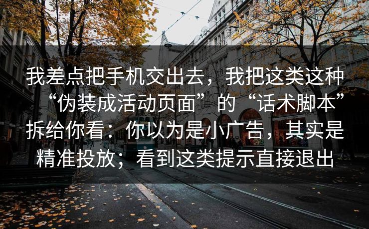 我差点把手机交出去，我把这类这种“伪装成活动页面”的“话术脚本”拆给你看：你以为是小广告，其实是精准投放；看到这类提示直接退出
