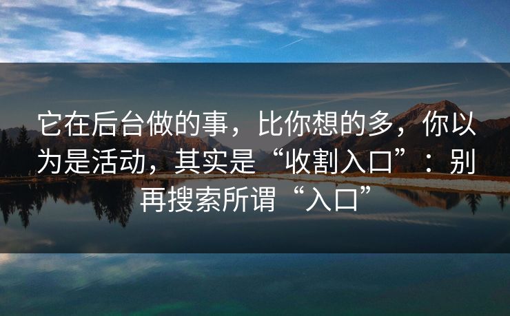 它在后台做的事，比你想的多，你以为是活动，其实是“收割入口”：别再搜索所谓“入口”