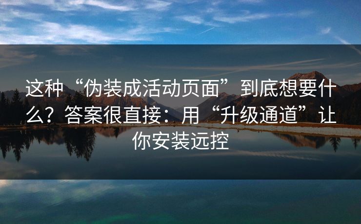 这种“伪装成活动页面”到底想要什么？答案很直接：用“升级通道”让你安装远控