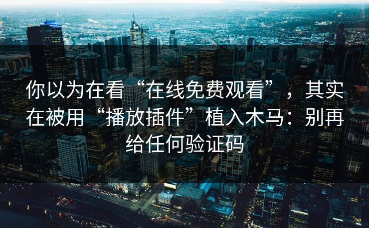 你以为在看“在线免费观看”，其实在被用“播放插件”植入木马：别再给任何验证码