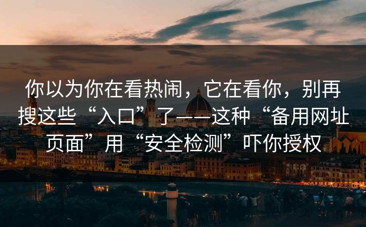 你以为你在看热闹，它在看你，别再搜这些“入口”了——这种“备用网址页面”用“安全检测”吓你授权
