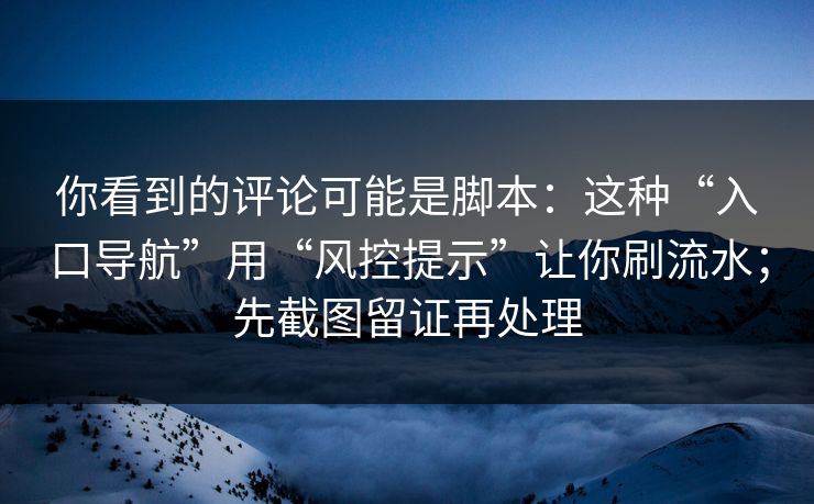 你看到的评论可能是脚本：这种“入口导航”用“风控提示”让你刷流水；先截图留证再处理