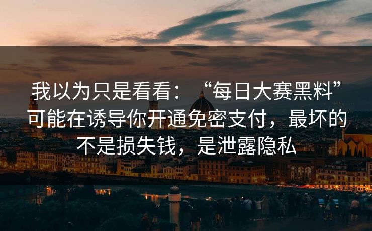 我以为只是看看：“每日大赛黑料”可能在诱导你开通免密支付，最坏的不是损失钱，是泄露隐私