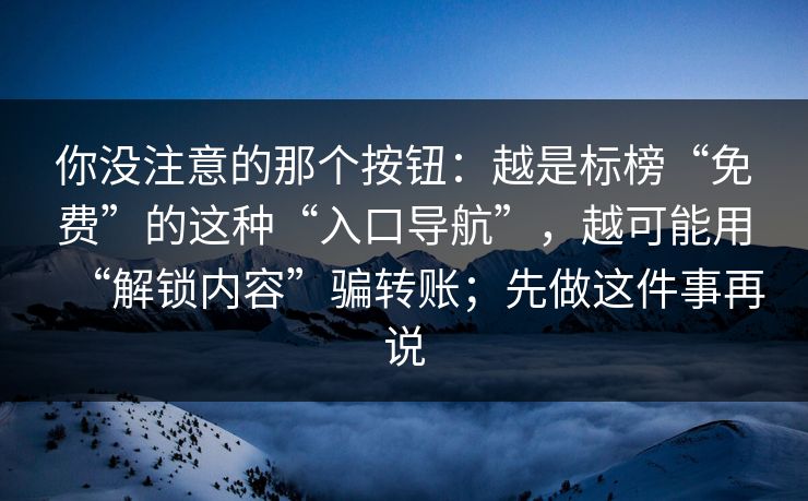 你没注意的那个按钮：越是标榜“免费”的这种“入口导航”，越可能用“解锁内容”骗转账；先做这件事再说