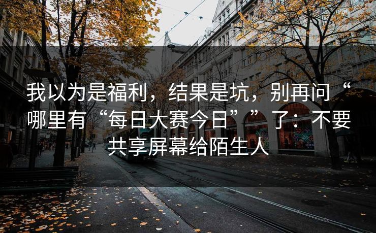 我以为是福利，结果是坑，别再问“哪里有“每日大赛今日””了：不要共享屏幕给陌生人