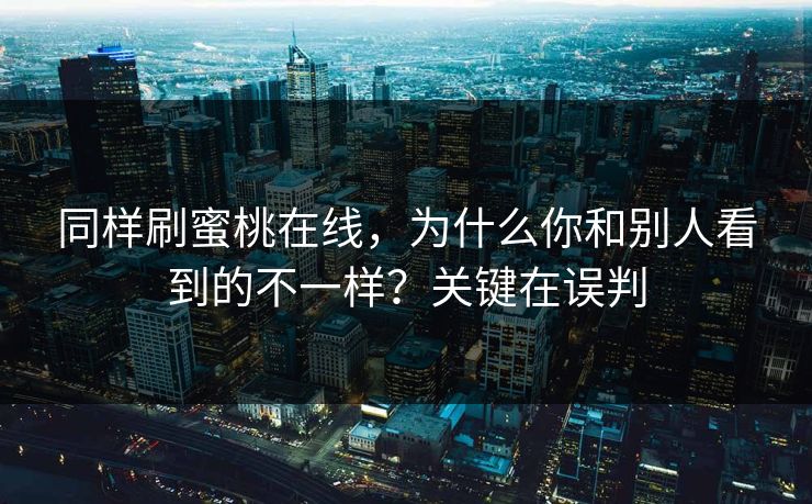 同样刷蜜桃在线，为什么你和别人看到的不一样？关键在误判