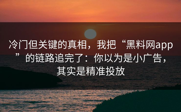 冷门但关键的真相，我把“黑料网app”的链路追完了：你以为是小广告，其实是精准投放