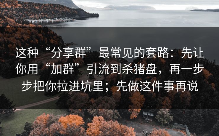 这种“分享群”最常见的套路：先让你用“加群”引流到杀猪盘，再一步步把你拉进坑里；先做这件事再说