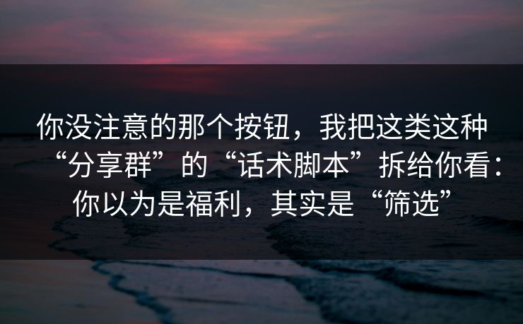 你没注意的那个按钮，我把这类这种“分享群”的“话术脚本”拆给你看：你以为是福利，其实是“筛选”
