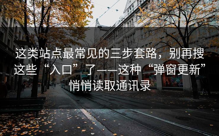这类站点最常见的三步套路，别再搜这些“入口”了——这种“弹窗更新”悄悄读取通讯录