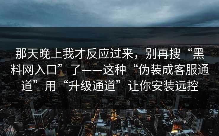 那天晚上我才反应过来，别再搜“黑料网入口”了——这种“伪装成客服通道”用“升级通道”让你安装远控
