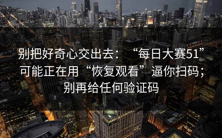 别把好奇心交出去：“每日大赛51”可能正在用“恢复观看”逼你扫码；别再给任何验证码