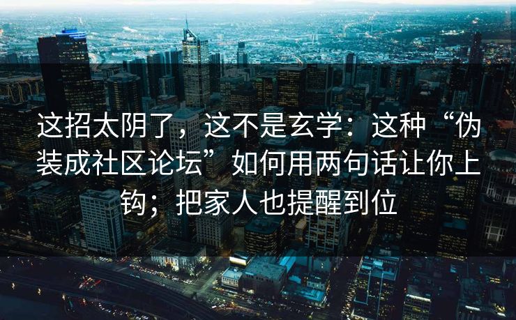 这招太阴了，这不是玄学：这种“伪装成社区论坛”如何用两句话让你上钩；把家人也提醒到位
