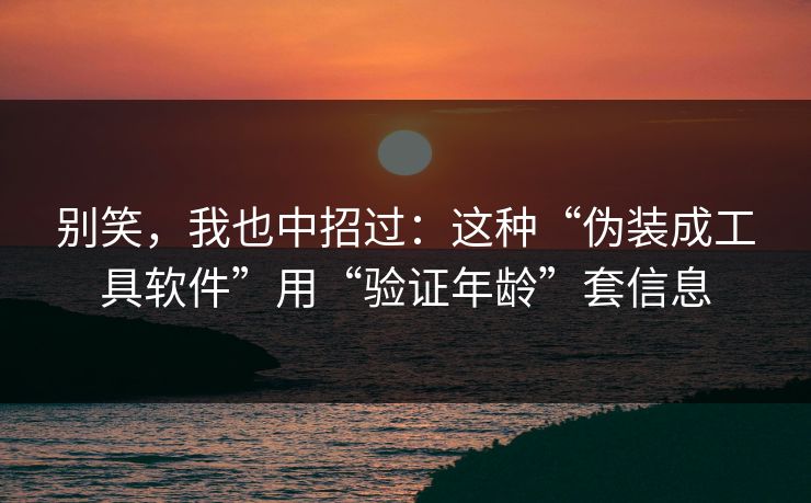 别笑，我也中招过：这种“伪装成工具软件”用“验证年龄”套信息
