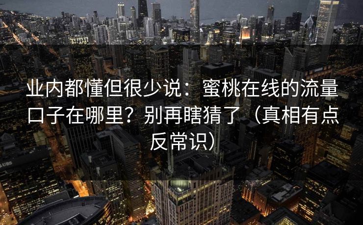 业内都懂但很少说：蜜桃在线的流量口子在哪里？别再瞎猜了（真相有点反常识）