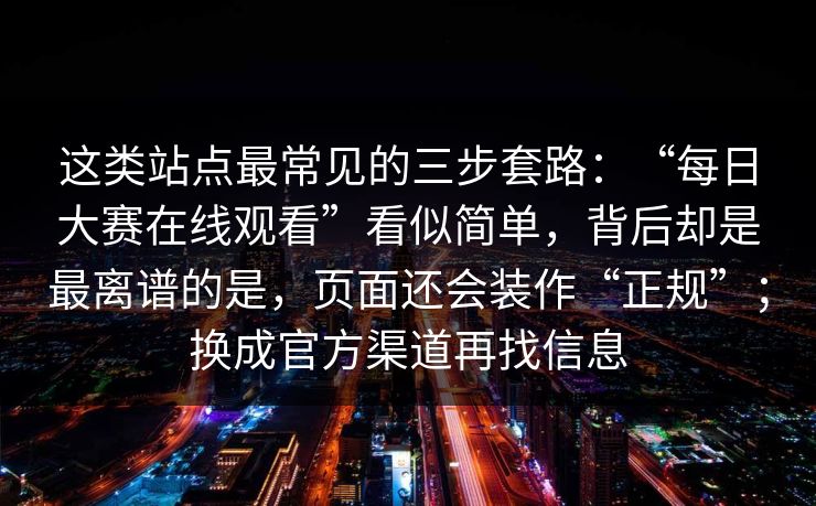 这类站点最常见的三步套路：“每日大赛在线观看”看似简单，背后却是最离谱的是，页面还会装作“正规”；换成官方渠道再找信息