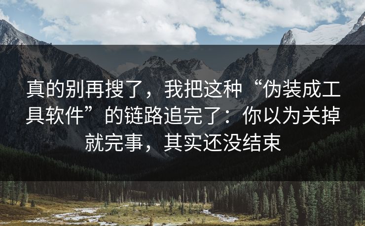 真的别再搜了，我把这种“伪装成工具软件”的链路追完了：你以为关掉就完事，其实还没结束