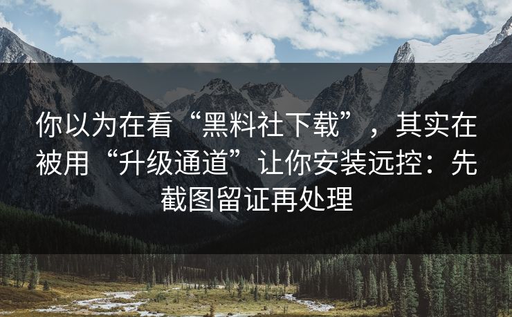 你以为在看“黑料社下载”，其实在被用“升级通道”让你安装远控：先截图留证再处理