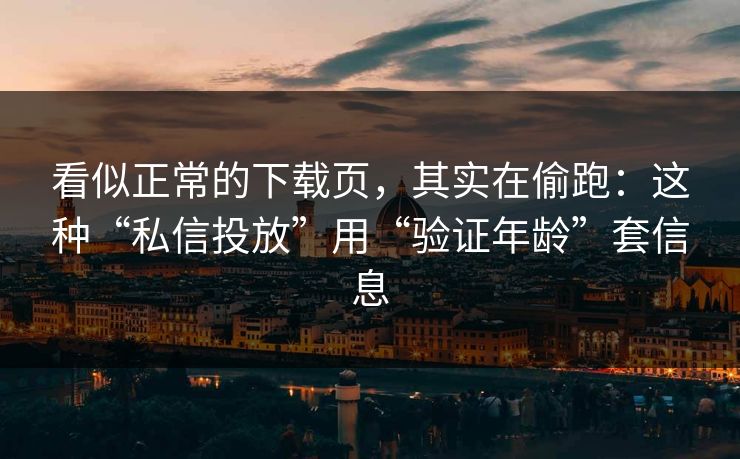 看似正常的下载页，其实在偷跑：这种“私信投放”用“验证年龄”套信息
