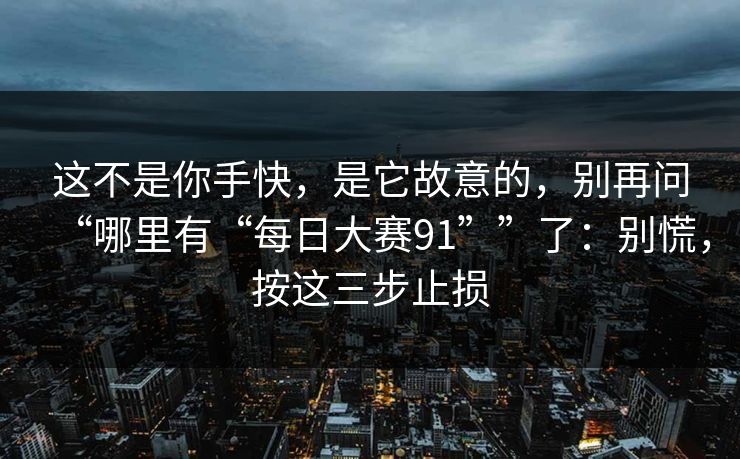 这不是你手快，是它故意的，别再问“哪里有“每日大赛91””了：别慌，按这三步止损