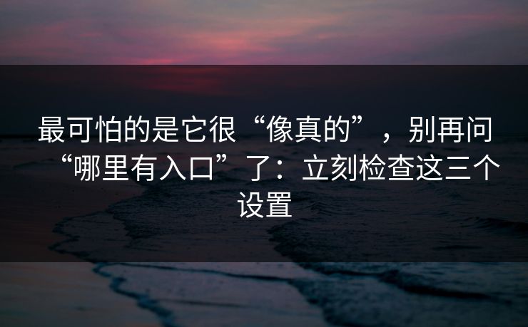 最可怕的是它很“像真的”，别再问“哪里有入口”了：立刻检查这三个设置