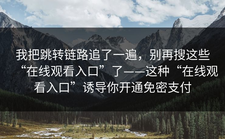 我把跳转链路追了一遍，别再搜这些“在线观看入口”了——这种“在线观看入口”诱导你开通免密支付