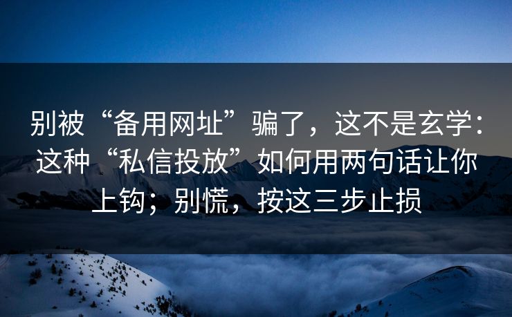 别被“备用网址”骗了，这不是玄学：这种“私信投放”如何用两句话让你上钩；别慌，按这三步止损