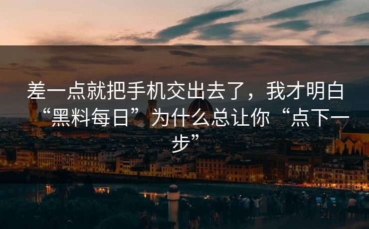 差一点就把手机交出去了，我才明白“黑料每日”为什么总让你“点下一步”