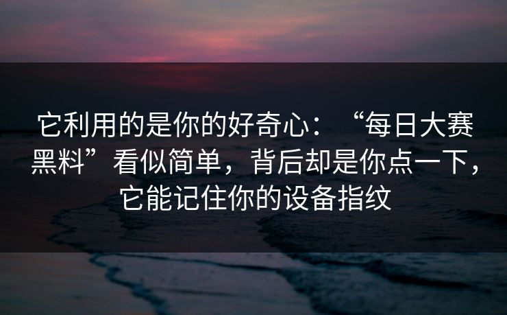 它利用的是你的好奇心：“每日大赛黑料”看似简单，背后却是你点一下，它能记住你的设备指纹