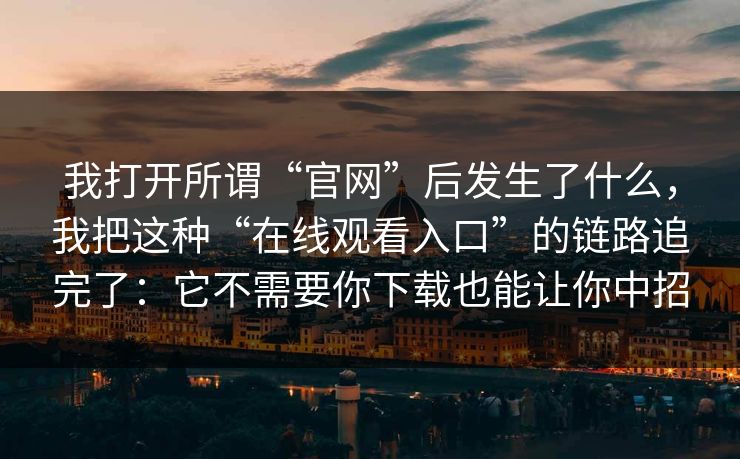 我打开所谓“官网”后发生了什么，我把这种“在线观看入口”的链路追完了：它不需要你下载也能让你中招