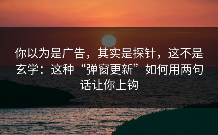 你以为是广告，其实是探针，这不是玄学：这种“弹窗更新”如何用两句话让你上钩